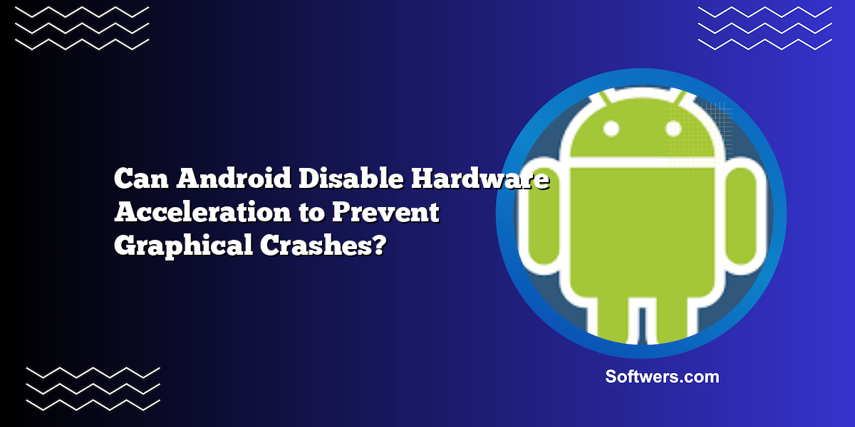 Can Android Disable Hardware Acceleration to Prevent Graphical Crashes?