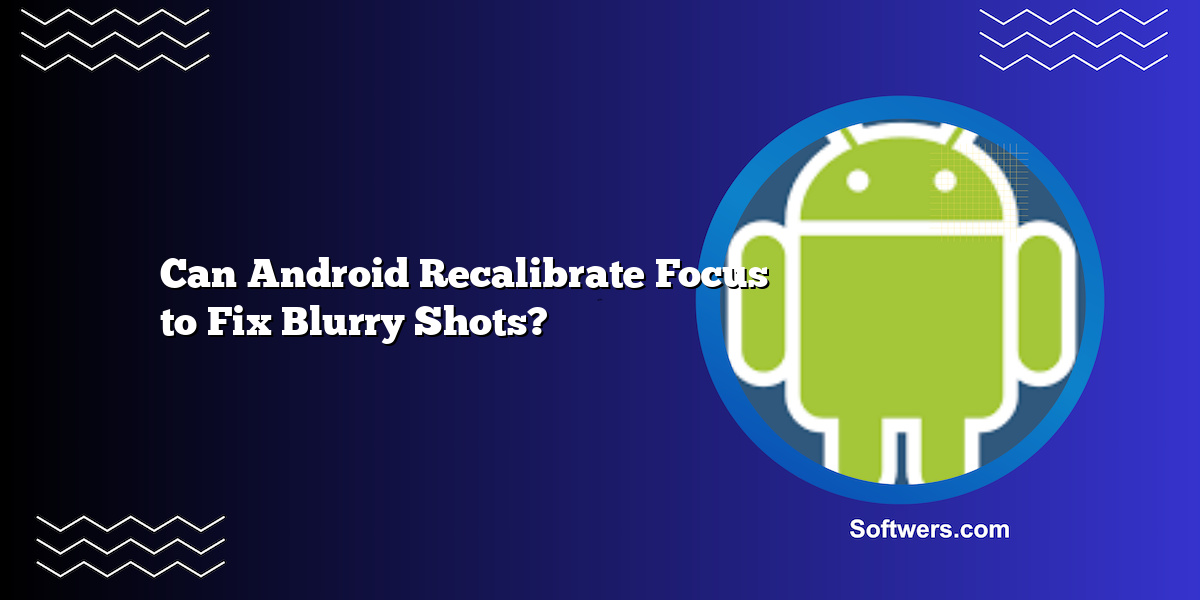 Can Android Recalibrate Focus to Fix Blurry Shots?