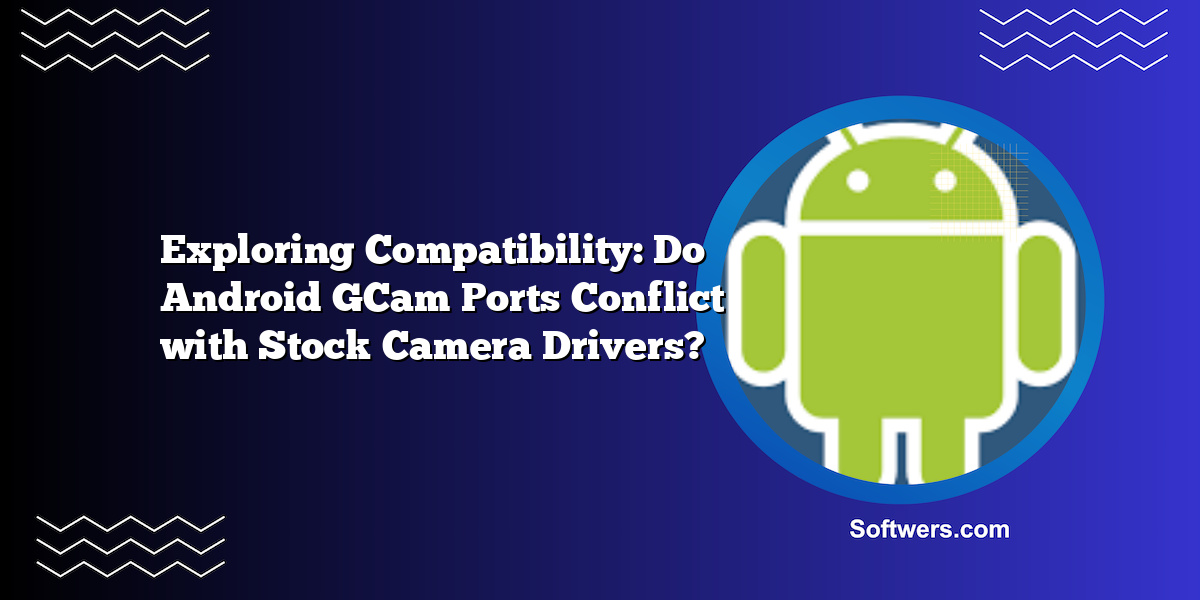 Exploring Compatibility: Do Android GCam Ports Conflict with Stock Camera Drivers?
