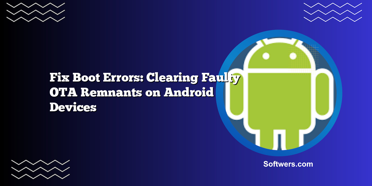 Fix Boot Errors: Clearing Faulty OTA Remnants on Android Devices