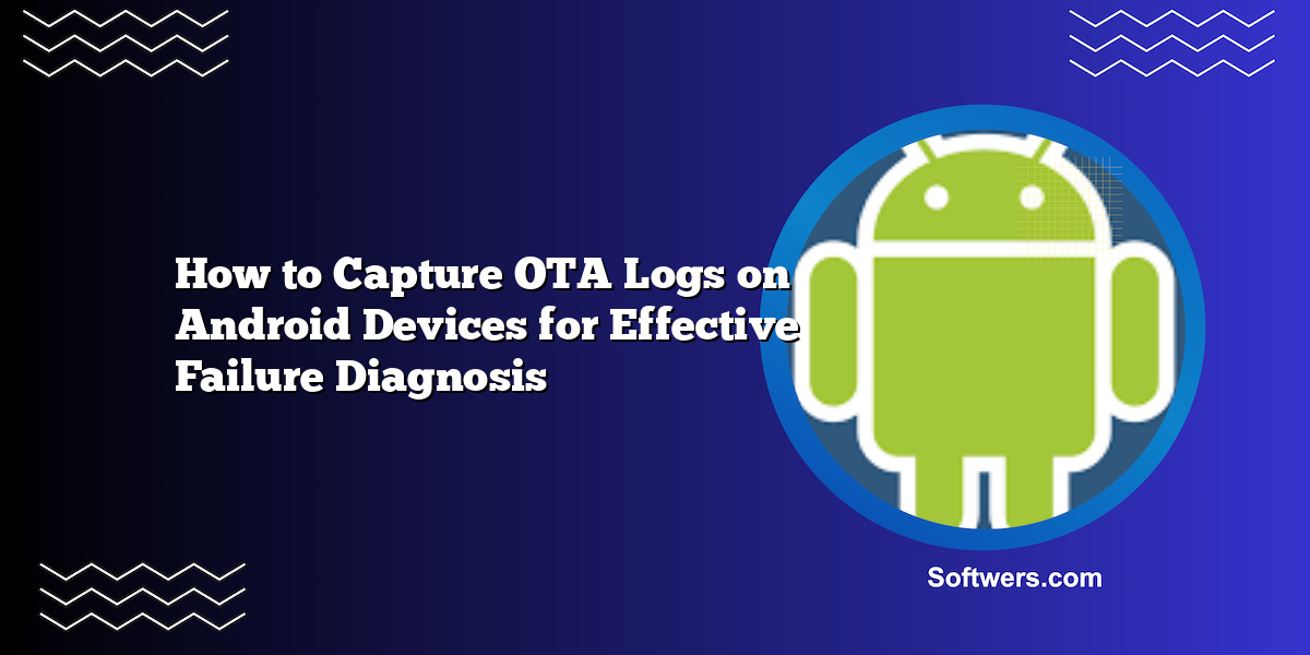 How to Capture OTA Logs on Android Devices for Effective Failure Diagnosis