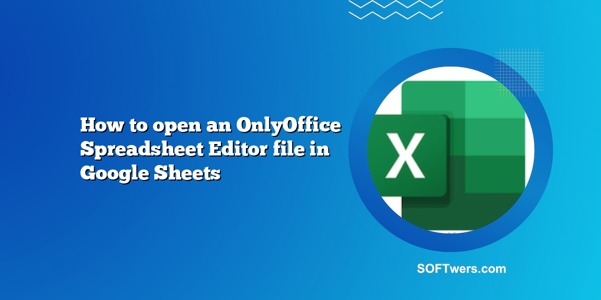How to open an OnlyOffice Spreadsheet Editor file in Google Sheets