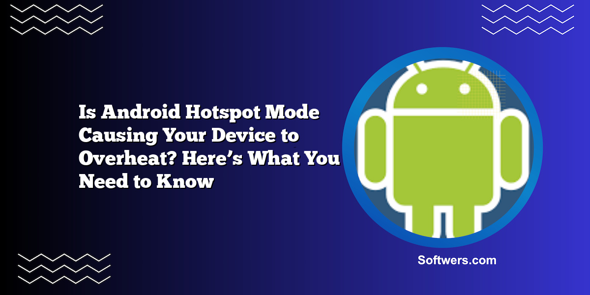 Is Android Hotspot Mode Causing Your Device to Overheat? Here’s What You Need to Know