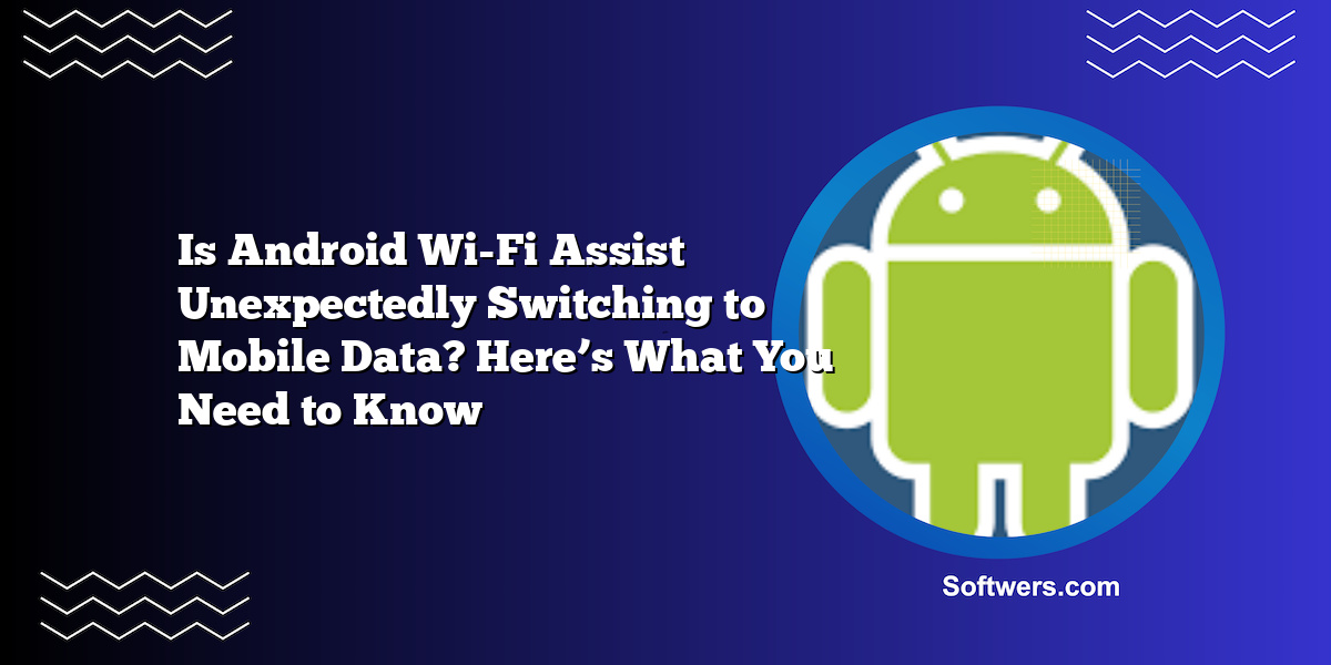Is Android Wi-Fi Assist Unexpectedly Switching to Mobile Data? Here’s What You Need to Know