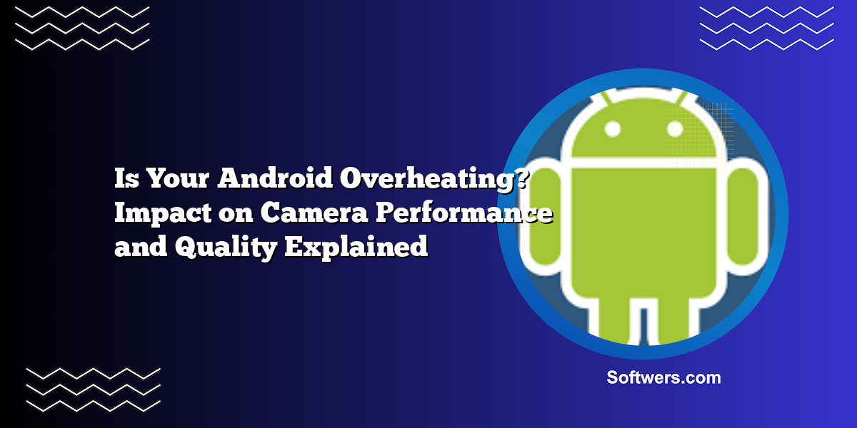 Is Your Android Overheating? Impact on Camera Performance and Quality Explained