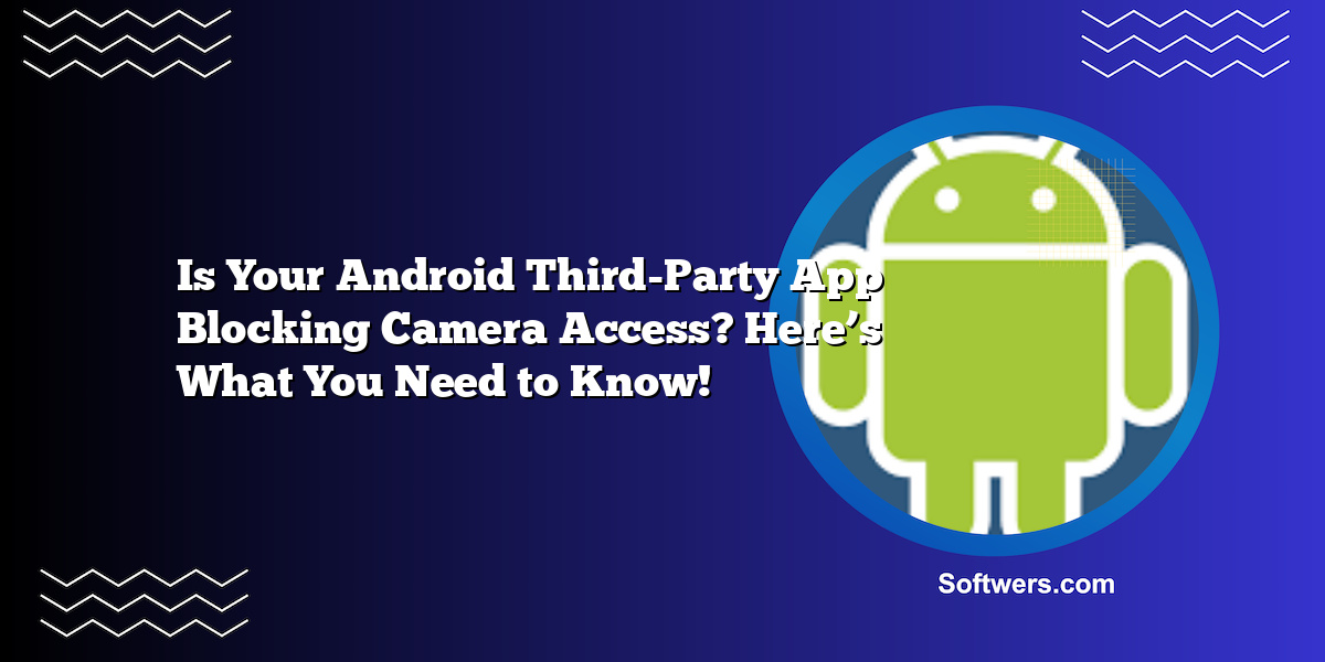Is Your Android Third-Party App Blocking Camera Access? Here’s What You Need to Know!