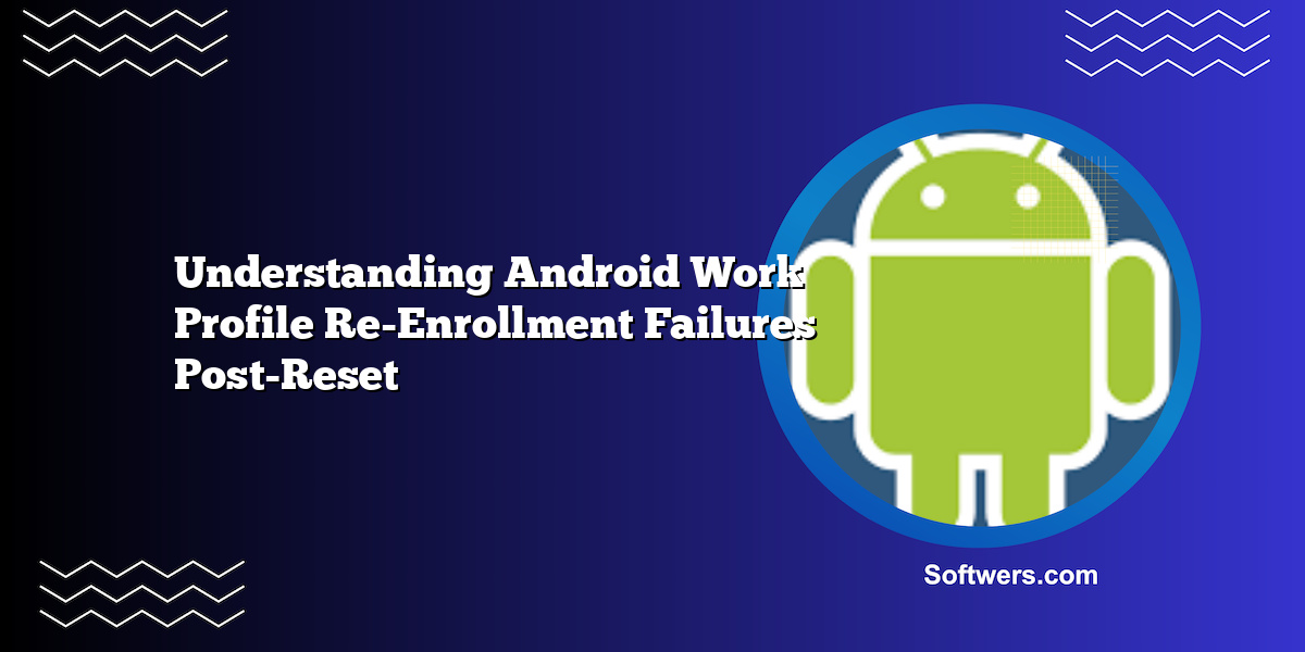 Understanding Android Work Profile Re-Enrollment Failures Post-Reset