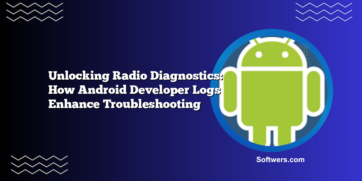 Unlocking Radio Diagnostics: How Android Developer Logs Enhance Troubleshooting